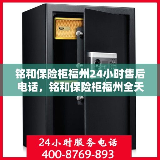 铭和保险柜福州24小时售后电话，铭和保险柜福州全天候售后热线服务保障