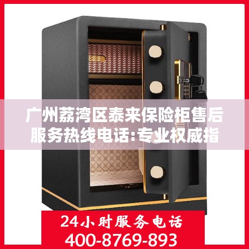 广州荔湾区泰来保险柜售后服务热线电话:专业权威指南