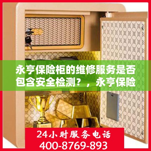 永亨保险柜的维修服务是否包含安全检测？，永亨保险柜维修服务深度解析，安全检测是否涵盖其中？
