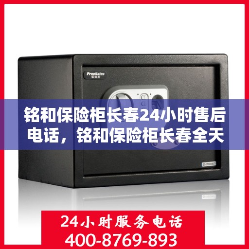 铭和保险柜长春24小时售后电话，铭和保险柜长春全天候售后热线，贴心服务不打烊