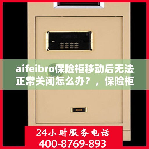 aifeibro保险柜移动后无法正常关闭怎么办？，保险柜移动后无法正常关闭的解决方法指南