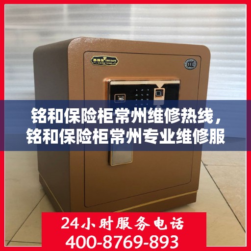 铭和保险柜常州维修热线，铭和保险柜常州专业维修服务热线