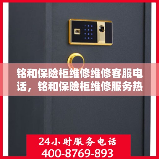 铭和保险柜维修维修客服电话，铭和保险柜维修服务热线与解决方案