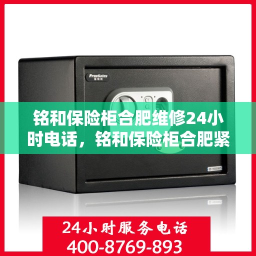 铭和保险柜合肥维修24小时电话，铭和保险柜合肥紧急维修热线全天候服务开启