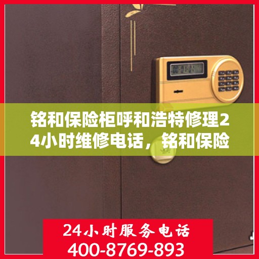 铭和保险柜呼和浩特修理24小时维修电话，铭和保险柜呼和浩特紧急修理服务，全天候专业维修电话