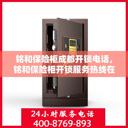 铭和保险柜成都开锁电话，铭和保险柜开锁服务热线在成都在行动