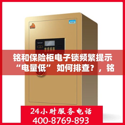 铭和保险柜电子锁频繁提示 “电量低” 如何排查？，铭和保险柜电子锁电量低提示排查指南，一步步解决电量问题困扰