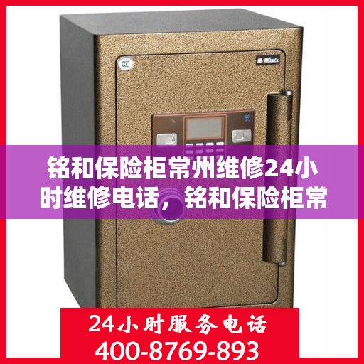 铭和保险柜常州维修24小时维修电话，铭和保险柜常州全天候专业维修服务热线