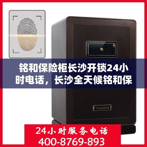 铭和保险柜长沙开锁24小时电话，长沙全天候铭和保险柜开锁服务热线