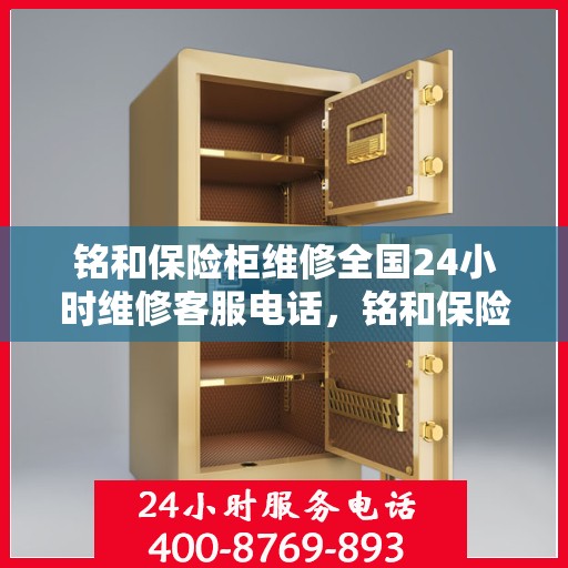 铭和保险柜维修全国24小时维修客服电话，铭和保险柜全国维修热线，全天候专业维修服务保障，24小时客服支持