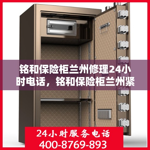 铭和保险柜兰州修理24小时电话，铭和保险柜兰州紧急维修服务热线全天候开启