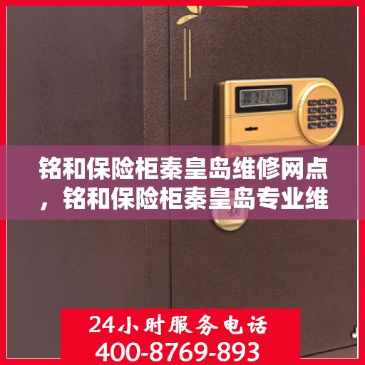 铭和保险柜秦皇岛维修网点，铭和保险柜秦皇岛专业维修网点服务解析
