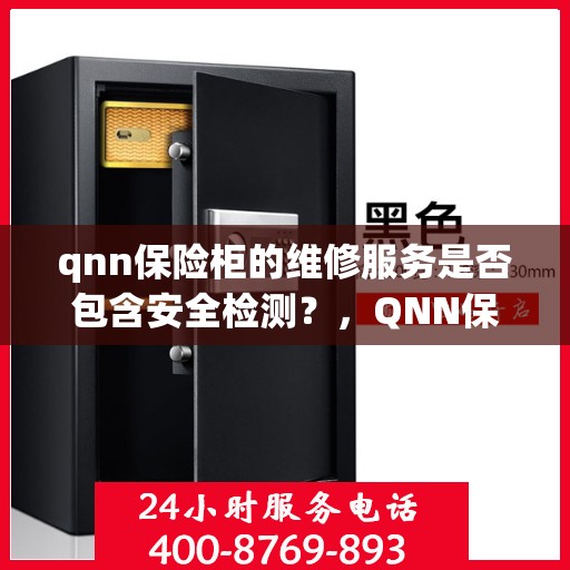 qnn保险柜的维修服务是否包含安全检测？，QNN保险柜维修服务揭秘，安全检测是否全面覆盖？