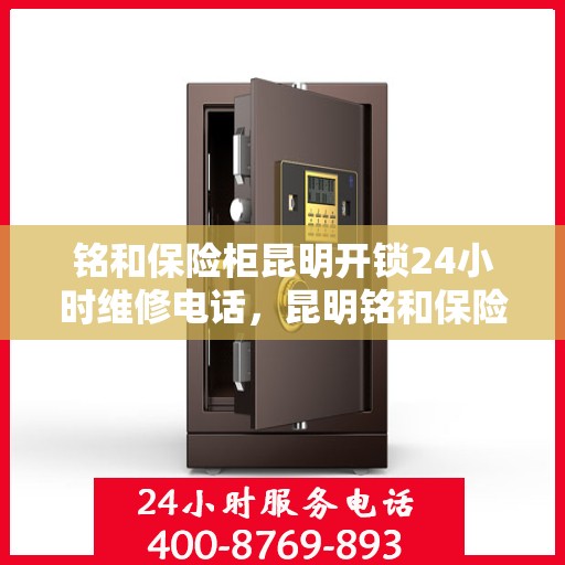 铭和保险柜昆明开锁24小时维修电话，昆明铭和保险柜开锁维修全天候服务热线