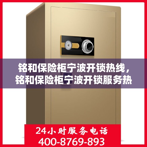 铭和保险柜宁波开锁热线，铭和保险柜宁波开锁服务热线，专业解锁，安全无忧
