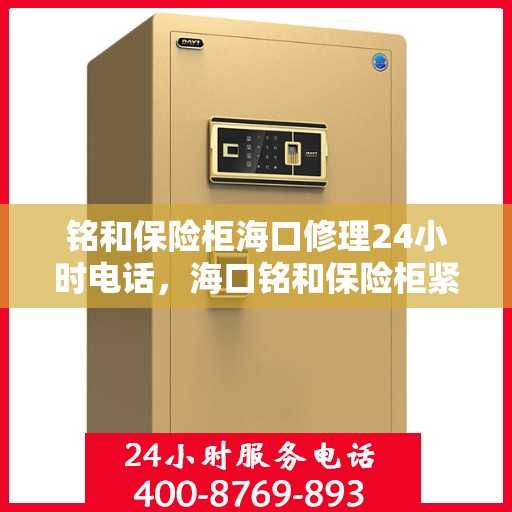 铭和保险柜海口修理24小时电话，海口铭和保险柜紧急修理热线全天候服务