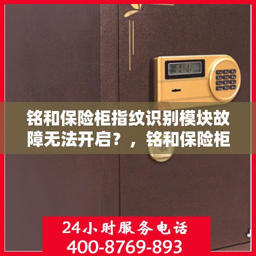 铭和保险柜指纹识别模块故障无法开启？，铭和保险柜指纹识别故障，无法开启的解决方法