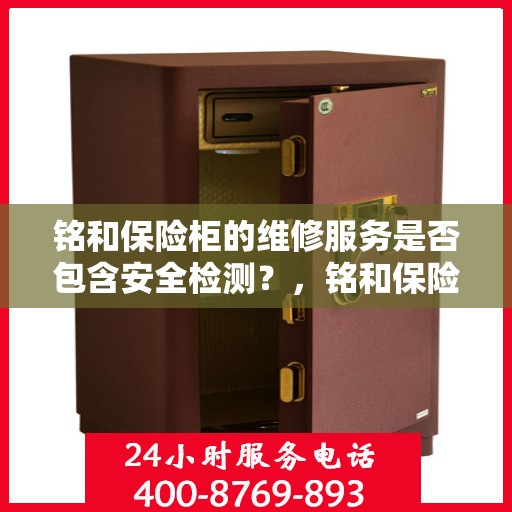 铭和保险柜的维修服务是否包含安全检测？，铭和保险柜维修服务，专业维修与安全检测同步进行