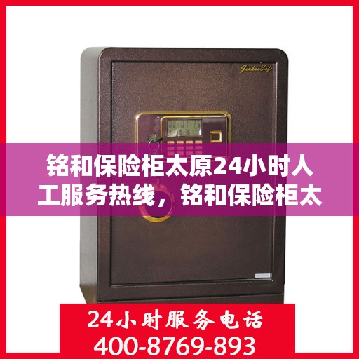 铭和保险柜太原24小时人工服务热线，铭和保险柜太原全天候人工服务热线，为您的安全保驾护航