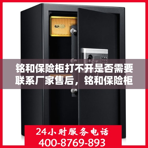 铭和保险柜打不开是否需要联系厂家售后，铭和保险柜解锁难题，是否需要联系厂家售后？