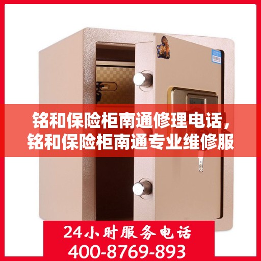铭和保险柜南通修理电话，铭和保险柜南通专业维修服务热线