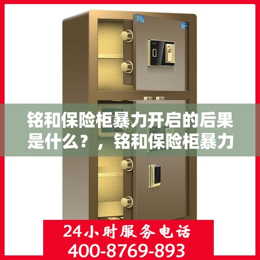 铭和保险柜暴力开启的后果是什么？，铭和保险柜暴力开启后果揭秘，损坏与安全隐患并存