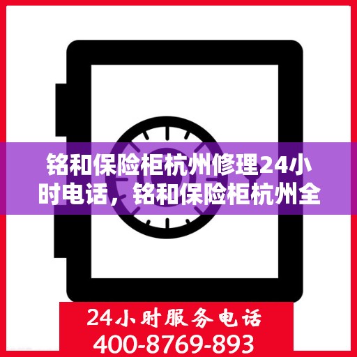 铭和保险柜杭州修理24小时电话，铭和保险柜杭州全天候专业维修服务热线