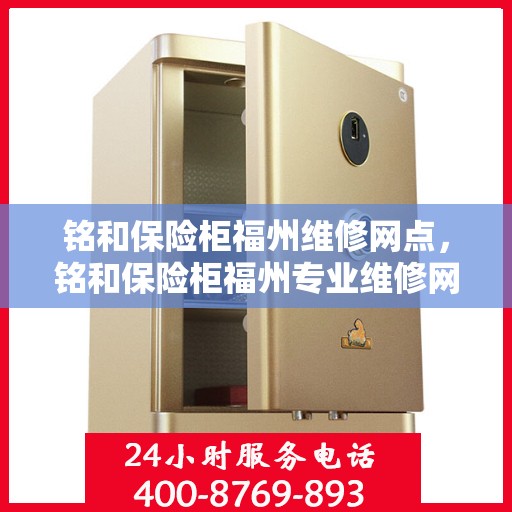 铭和保险柜福州维修网点，铭和保险柜福州专业维修网点，一站式服务解决您的安全锁事