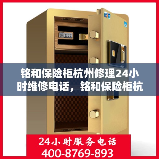 铭和保险柜杭州修理24小时维修电话，铭和保险柜杭州紧急修理服务，全天候专业维修电话公开