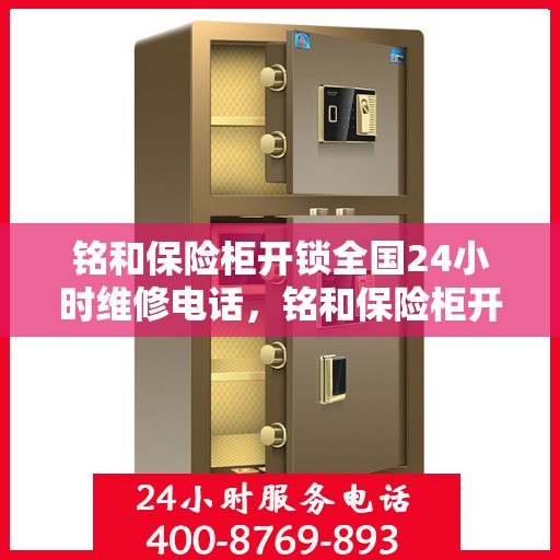 铭和保险柜开锁全国24小时维修电话，铭和保险柜开锁全国服务热线全天候维修电话启动！
