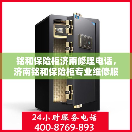 铭和保险柜济南修理电话，济南铭和保险柜专业维修服务热线