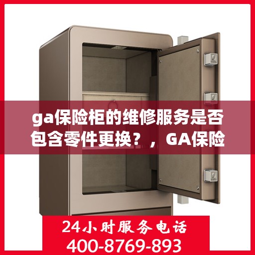 ga保险柜的维修服务是否包含零件更换？，GA保险柜维修服务，零件更换是否涵盖？