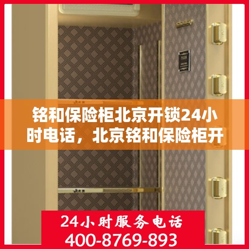 铭和保险柜北京开锁24小时电话，北京铭和保险柜开锁服务，全天候电话预约，安全快速响应