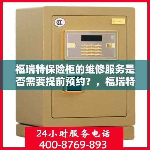 福瑞特保险柜的维修服务是否需要提前预约？，福瑞特保险柜维修服务预约须知，了解维修流程，轻松预约无烦恼！