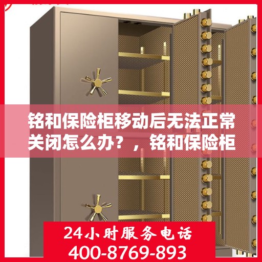 铭和保险柜移动后无法正常关闭怎么办？，铭和保险柜移动后故障处理指南，如何有效应对无法正常关闭的问题？
