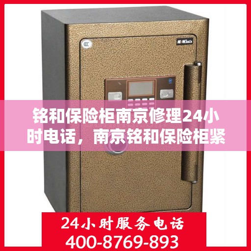 铭和保险柜南京修理24小时电话，南京铭和保险柜紧急修理热线全天候服务