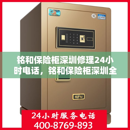 铭和保险柜深圳修理24小时电话，铭和保险柜深圳全天候专业维修服务热线