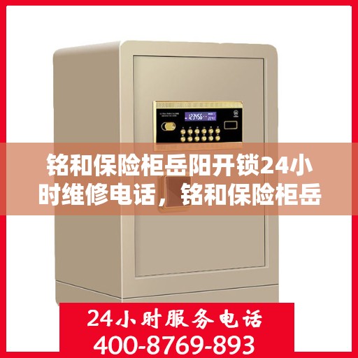 铭和保险柜岳阳开锁24小时维修电话，铭和保险柜岳阳开锁服务，全天候维修电话，安全无忧锁事保障