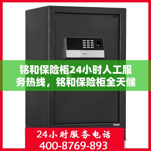 铭和保险柜24小时人工服务热线，铭和保险柜全天候人工服务热线支持，贴心守护您的安全需求