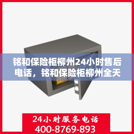 铭和保险柜柳州24小时售后电话，铭和保险柜柳州全天候售后热线服务保障