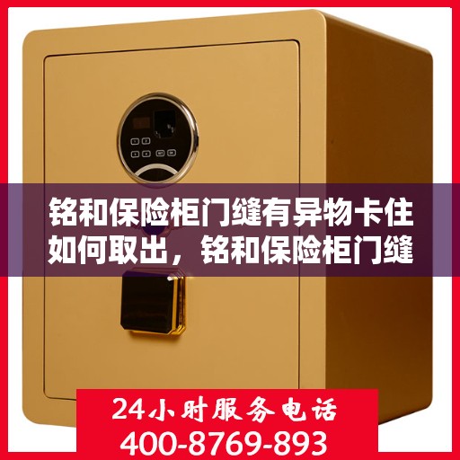 铭和保险柜门缝有异物卡住如何取出，铭和保险柜门缝异物卡住处理指南，如何巧妙取出异物？