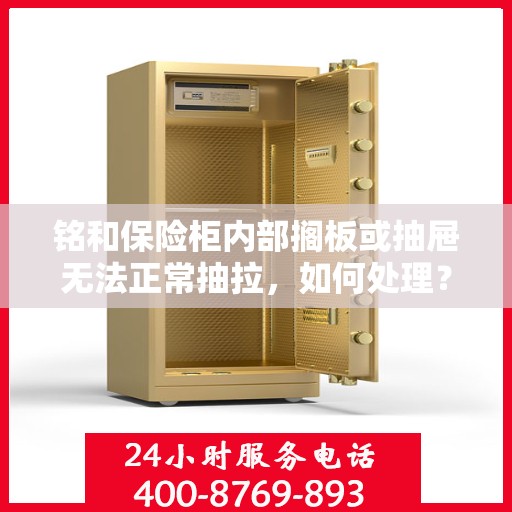 铭和保险柜内部搁板或抽屉无法正常抽拉，如何处理？，铭和保险柜抽屉与搁板抽拉故障处理指南
