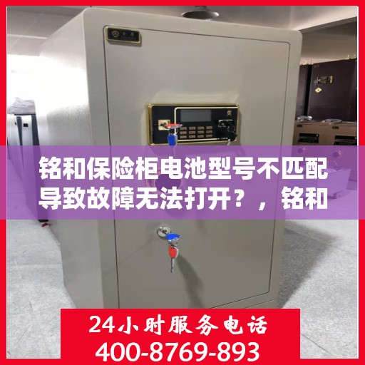 铭和保险柜电池型号不匹配导致故障无法打开？，铭和保险柜电池型号不匹配引发故障，门锁失灵无法开启？