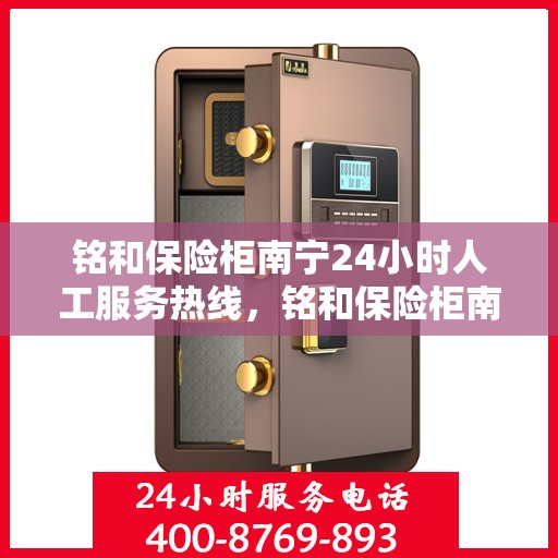 铭和保险柜南宁24小时人工服务热线，铭和保险柜南宁全天候人工服务热线，解决您的安全需求，贴心无忧！