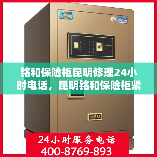 铭和保险柜昆明修理24小时电话，昆明铭和保险柜紧急修理热线全天候服务