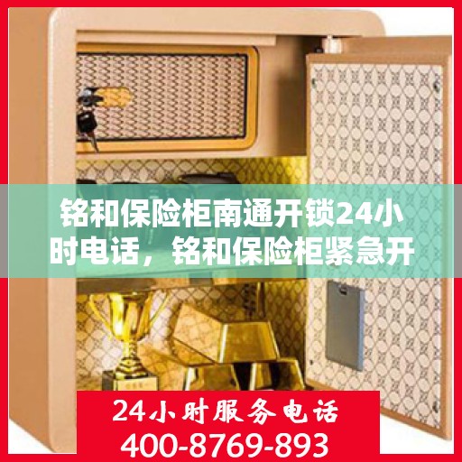 铭和保险柜南通开锁24小时电话，铭和保险柜紧急开锁服务，全天候电话热线开通！