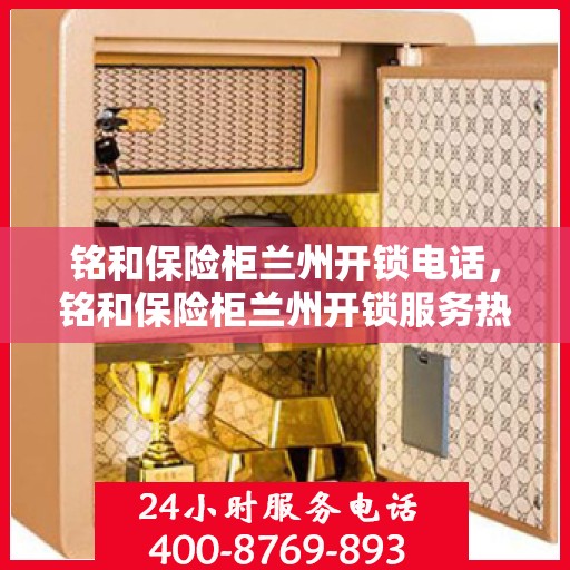 铭和保险柜兰州开锁电话，铭和保险柜兰州开锁服务热线