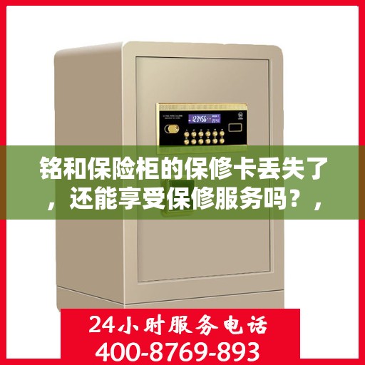 铭和保险柜的保修卡丢失了，还能享受保修服务吗？，铭和保险柜保修卡遗失，仍享保修服务吗？