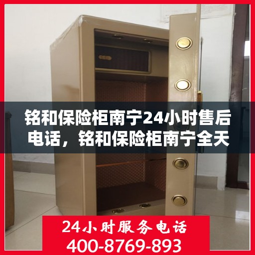 铭和保险柜南宁24小时售后电话，铭和保险柜南宁全天候售后热线服务电话