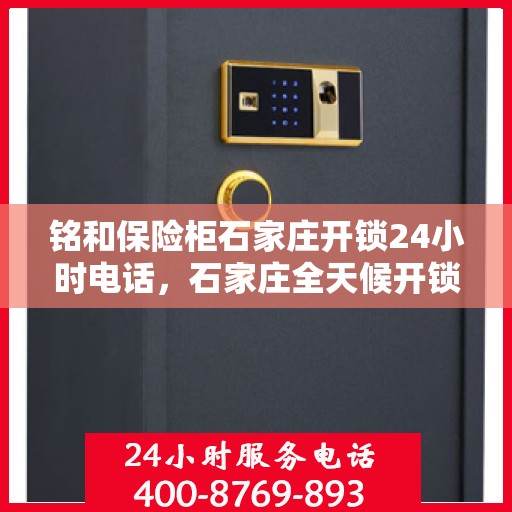 铭和保险柜石家庄开锁24小时电话，石家庄全天候开锁服务，铭和保险柜紧急联系电话